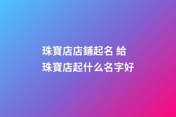 珠寶店店鋪起名 給珠寶店起什么名字好-第1張-店鋪起名-玄機派
